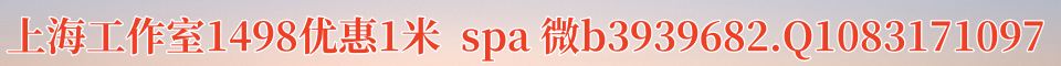 上海工作室1498优惠1米[表情]spa[表情]微b3939682.Q1083171097