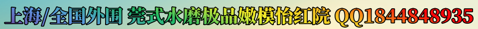 上海/全国外围 莞式水磨极品嫩模怡红院 QQ1844848935 电话13166199563