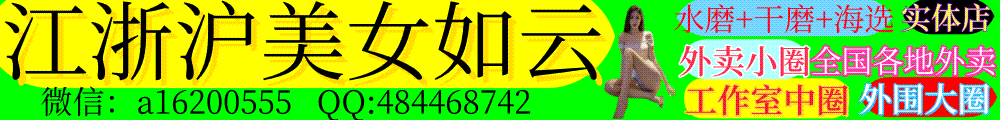 江浙沪北广美女如云【外围大圈+中圈工作室+小圈外卖】水磨+全国各地外卖+实体店.干磨+海选
