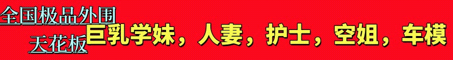 全国天花板极品外围✅学妹✅空姐✅网红✅护士✅教师✅人妻✅母