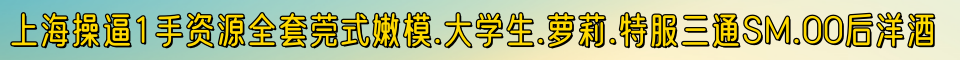 上海操逼1手资源🔥全套莞式🔥嫩模大学生萝莉特服三通SM.00后洋酒18018545617