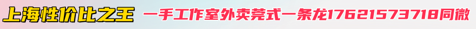 上海性价比之王(一手工作室➕外卖莞式一条龙)17621573718同微