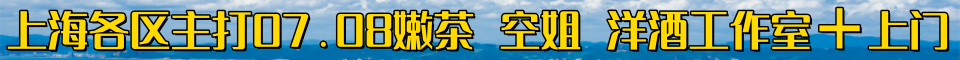 上海各区主打07.08嫩茶 空姐 洋酒工作室➕上门 电话：13152001525