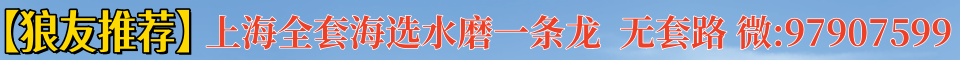 【狼友推荐】上海全套海选水磨一条龙，无套路。微：sak845